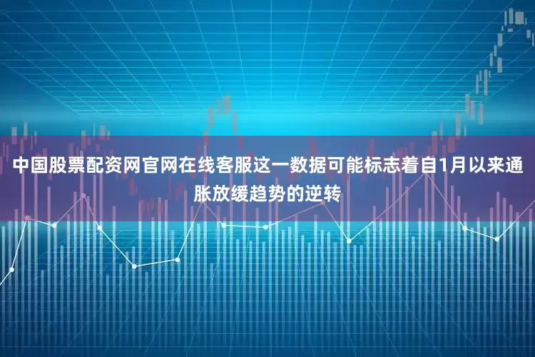 中国股票配资网官网在线客服这一数据可能标志着自1月以来通胀放缓趋势的逆转