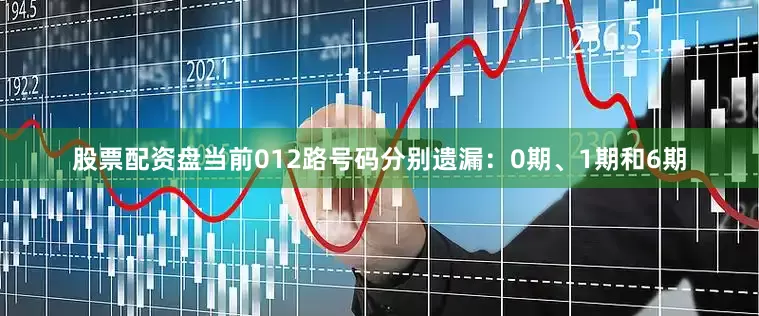 股票配资盘当前012路号码分别遗漏：0期、1期和6期