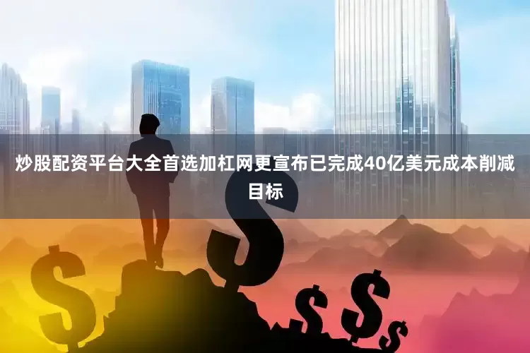 炒股配资平台大全首选加杠网更宣布已完成40亿美元成本削减目标