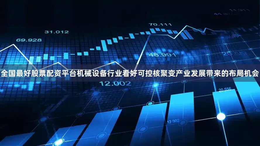 全国最好股票配资平台机械设备行业看好可控核聚变产业发展带来的布局机会