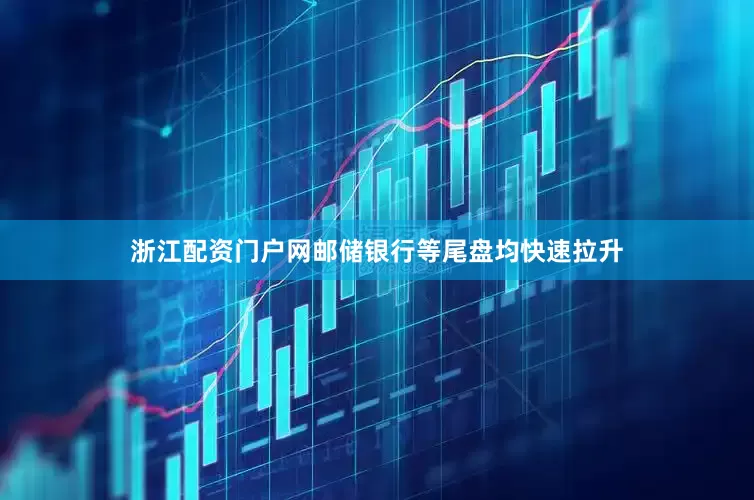 浙江配资门户网邮储银行等尾盘均快速拉升