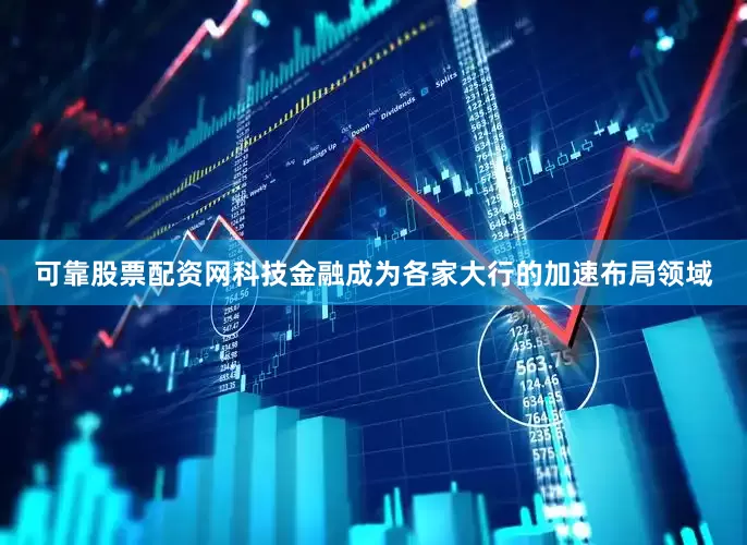 可靠股票配资网科技金融成为各家大行的加速布局领域