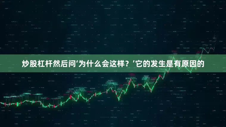 炒股杠杆然后问‘为什么会这样？’它的发生是有原因的