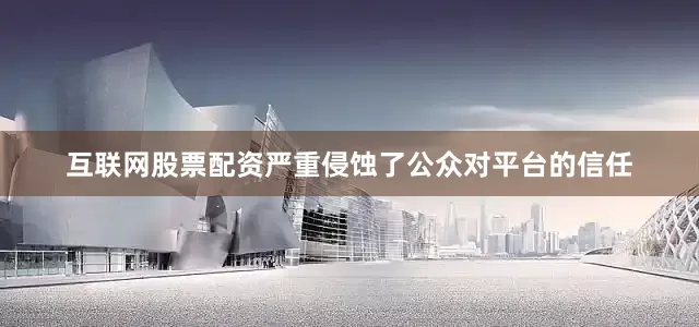 互联网股票配资严重侵蚀了公众对平台的信任