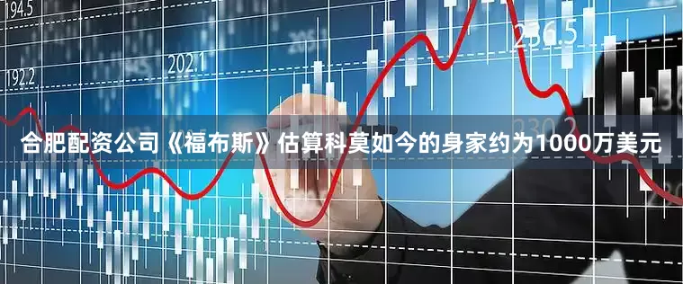 合肥配资公司《福布斯》估算科莫如今的身家约为1000万美元