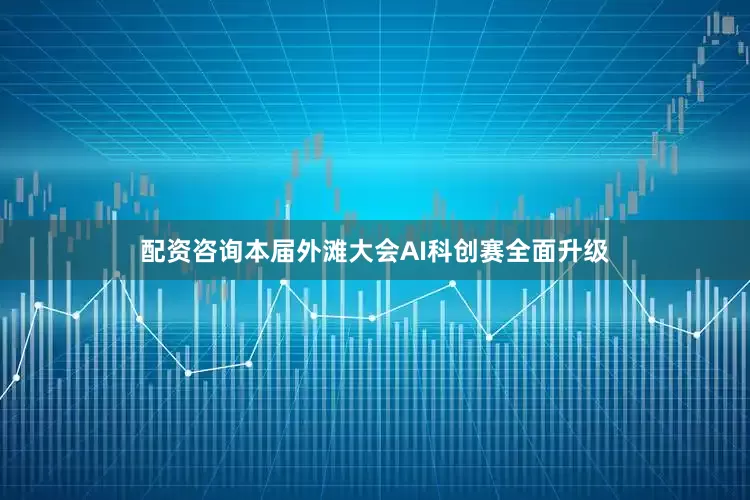 配资咨询本届外滩大会AI科创赛全面升级