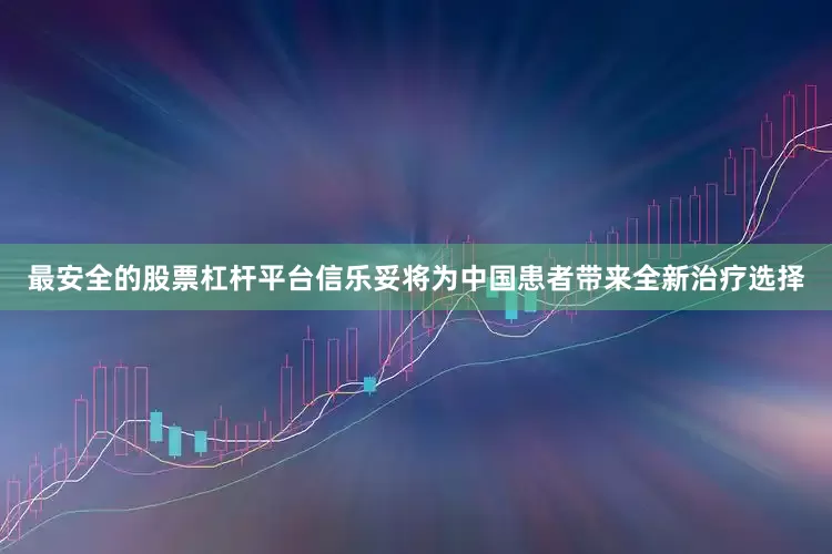 最安全的股票杠杆平台信乐妥将为中国患者带来全新治疗选择