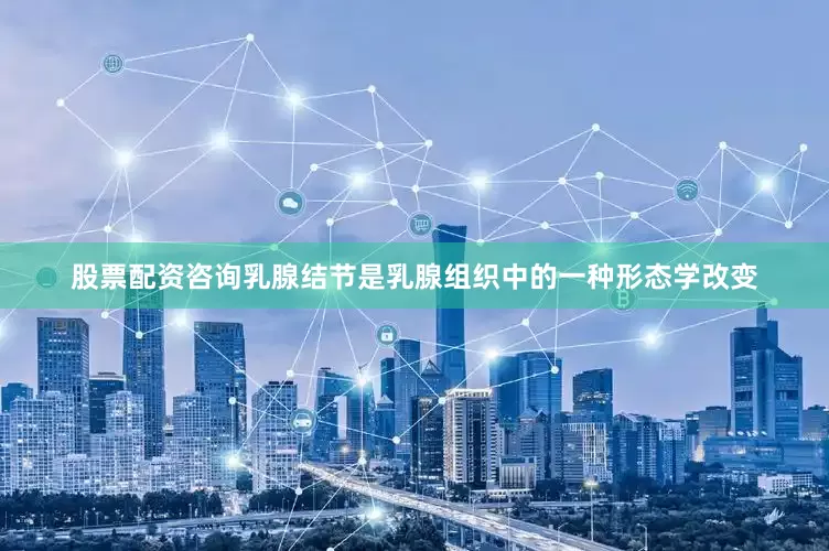 股票配资咨询乳腺结节是乳腺组织中的一种形态学改变