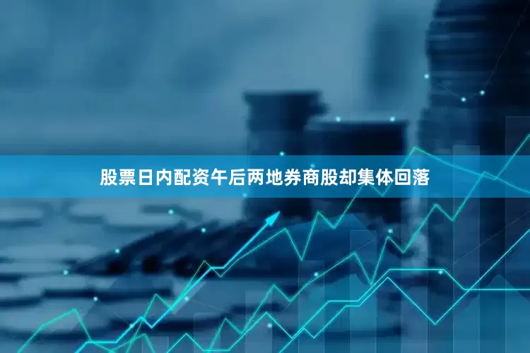 股票日内配资午后两地券商股却集体回落
