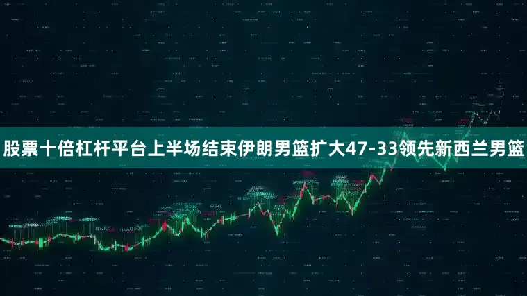 股票十倍杠杆平台上半场结束伊朗男篮扩大47-33领先新西兰男篮
