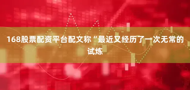 168股票配资平台配文称“最近又经历了一次无常的试炼