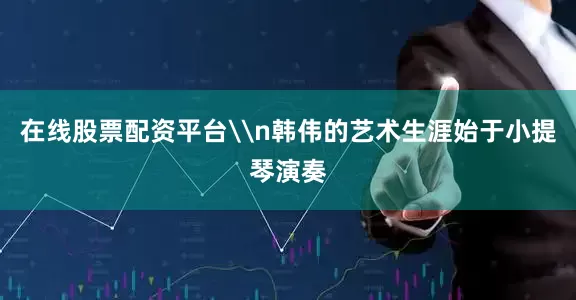 在线股票配资平台\n韩伟的艺术生涯始于小提琴演奏