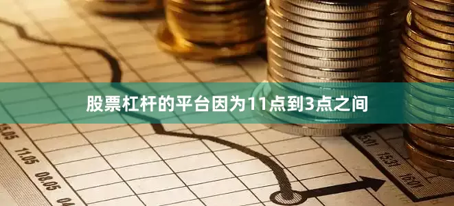 股票杠杆的平台因为11点到3点之间