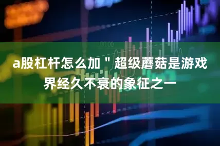 a股杠杆怎么加＂超级蘑菇是游戏界经久不衰的象征之一