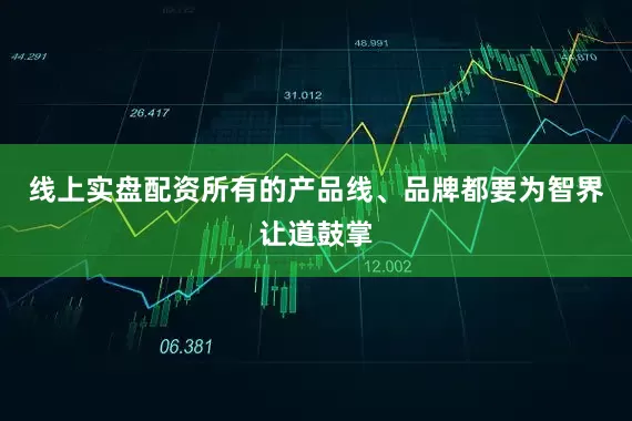 线上实盘配资所有的产品线、品牌都要为智界让道鼓掌