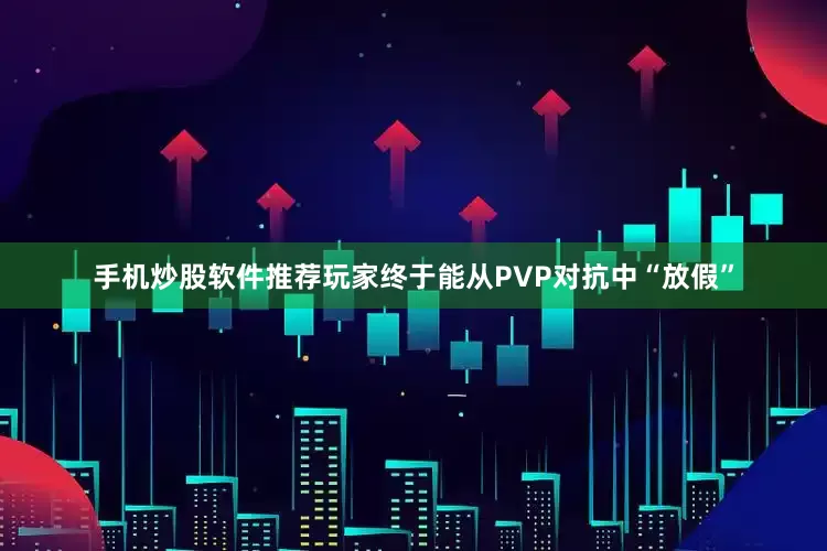手机炒股软件推荐玩家终于能从PVP对抗中“放假”