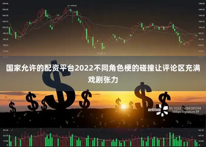 国家允许的配资平台2022不同角色梗的碰撞让评论区充满戏剧张力