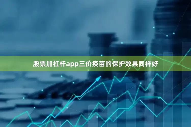 股票加杠杆app三价疫苗的保护效果同样好