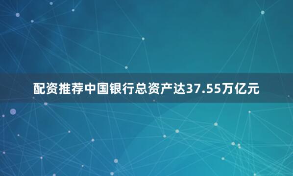 配资推荐中国银行总资产达37.55万亿元