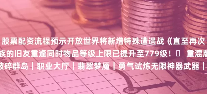 股票配资流程预示开放世界将新增特殊遭遇战《直至再次相逢》让玩家与无限龙族的旧友重逢同时物品等级上限已提升至779级！▶ 重混版时间线10月7日　烈焰苍穹破碎群岛｜职业大厅｜翡翠梦魇｜勇气试炼无限神器武器｜新旧奖励｜时空钥石M+｜英雄世界层级｜时空扭曲方尖碑10月21日　夜之子崛起重返卡拉赞｜暗夜要塞｜起义战役11月4日　军团再临破碎海滩｜永夜大教堂｜萨格拉斯之墓11月18日　永恒阿古斯阿古斯｜执政