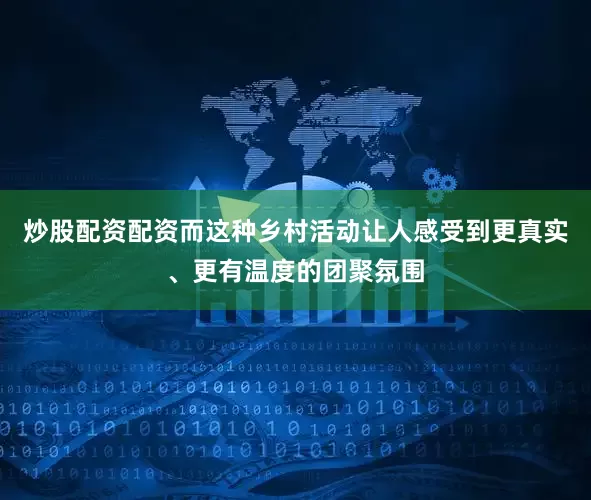 炒股配资配资而这种乡村活动让人感受到更真实、更有温度的团聚氛围