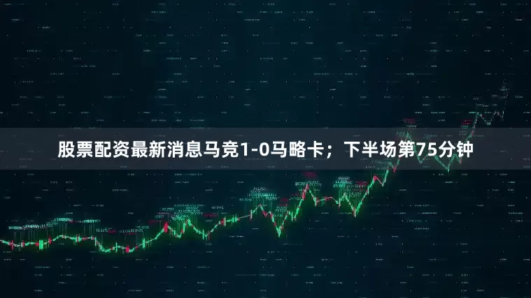 股票配资最新消息马竞1-0马略卡；下半场第75分钟