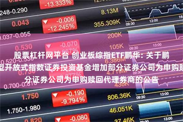 股票杠杆网平台 创业板综指ETF鹏华: 关于鹏华创业板综合交易型开放式指数证券投资基金增加部分证券公司为申购赎回代理券商的公告