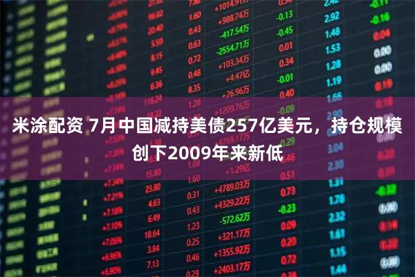 米涂配资 7月中国减持美债257亿美元,持仓规模创下2009年来新低