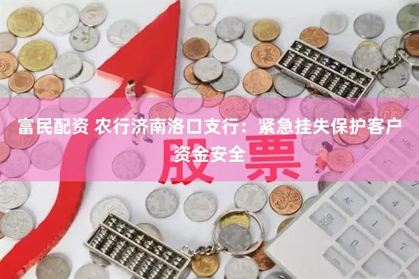 富民配资 农行济南洛口支行：紧急挂失保护客户资金安全