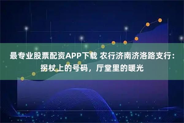 最专业股票配资APP下载 农行济南济洛路支行：拐杖上的号码，厅堂里的暖光