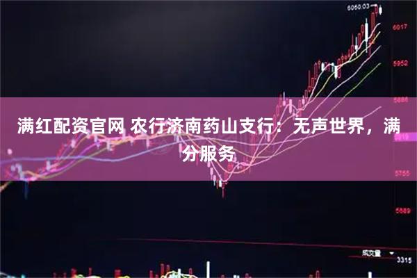 满红配资官网 农行济南药山支行：无声世界，满分服务