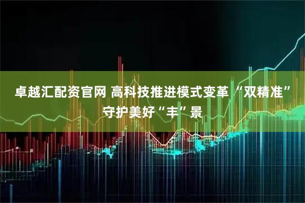 卓越汇配资官网 高科技推进模式变革 “双精准”守护美好“丰”景