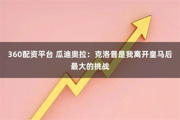 360配资平台 瓜迪奥拉：克洛普是我离开皇马后最大的挑战