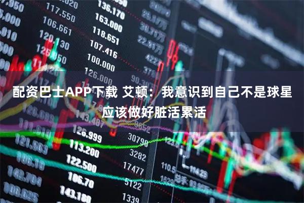 配资巴士APP下载 艾顿：我意识到自己不是球星 应该做好脏活累活
