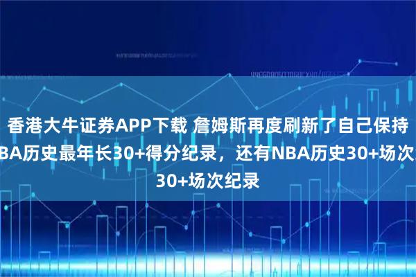 香港大牛证券APP下载 詹姆斯再度刷新了自己保持的NBA历史最年长30+得分纪录，还有NBA历史30+场次纪录