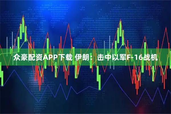 众豪配资APP下载 伊朗：击中以军F-16战机