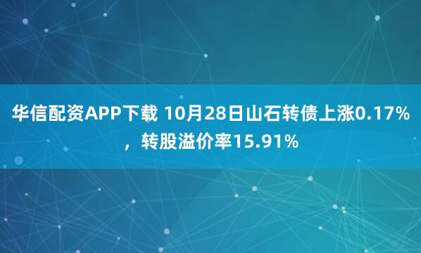 华信配资APP下载 10月28日山石转债上涨0.17%，转股溢价率15.91%