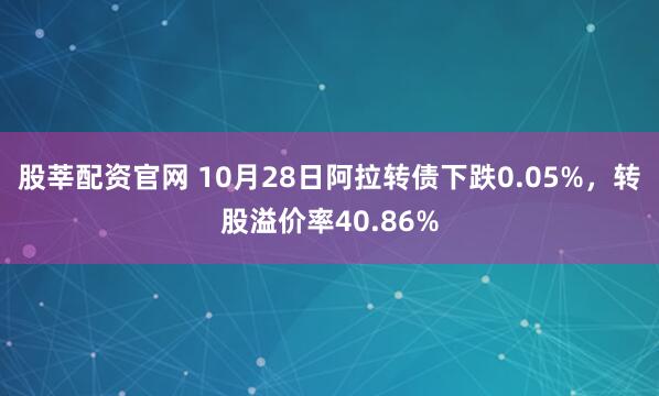 股莘配资官网 10月28日阿拉转债下跌0.05%,转股溢价率40.86%