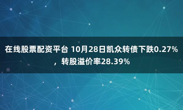在线股票配资平台 10月28日凯众转债下跌0.27%，转股溢价率28.39%