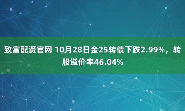 致富配资官网 10月28日金25转债下跌2.99%,转股溢价率46.04%