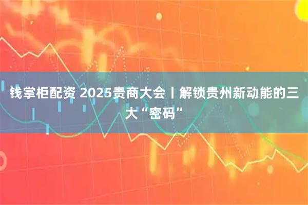钱掌柜配资 2025贵商大会丨解锁贵州新动能的三大“密码”