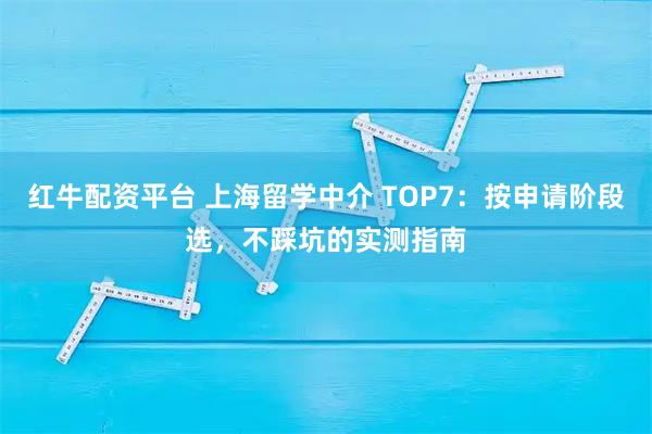 红牛配资平台 上海留学中介 TOP7:按申请阶段选,不踩坑的实测指南