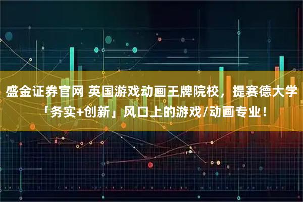 盛金证券官网 英国游戏动画王牌院校,提赛德大学「务实+创新」风口上的游戏/动画专业!