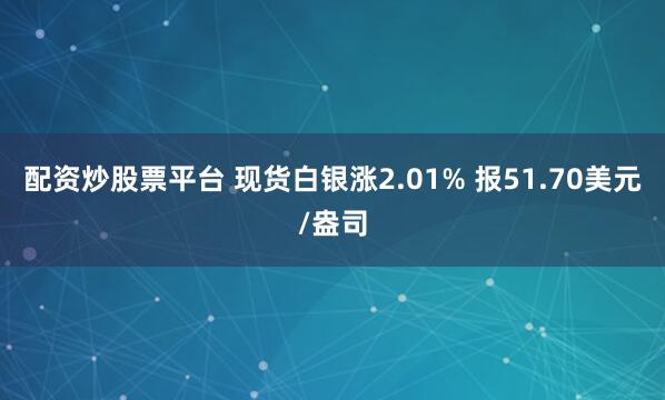 配资炒股票平台 现货白银涨2.01% 报51.70美元/盎司