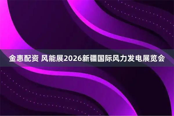 金惠配资 风能展2026新疆国际风力发电展览会