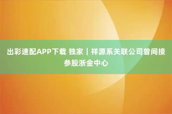 出彩速配APP下载 独家|祥源系关联公司曾间接参股浙金中心