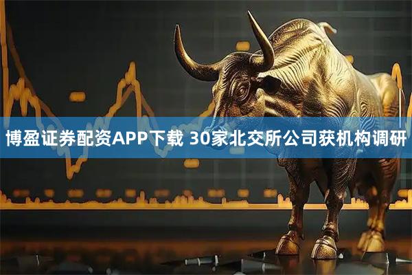博盈证券配资APP下载 30家北交所公司获机构调研