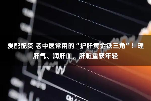 爱配配资 老中医常用的“护肝黄金铁三角”！理肝气、润肝血，肝脏重获年轻