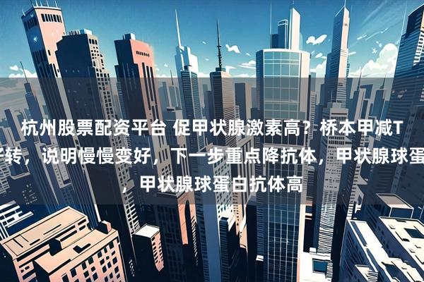 杭州股票配资平台 促甲状腺激素高？桥本甲减TSH指标好转，说明慢慢变好，下一步重点降抗体，甲状腺球蛋白抗体高