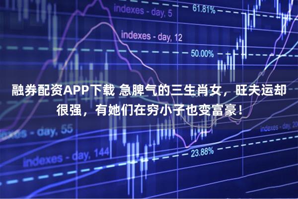 融券配资APP下载 急脾气的三生肖女，旺夫运却很强，有她们在穷小子也变富豪！